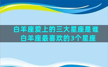 白羊座爱上的三大星座是谁 白羊座最喜欢的3个星座